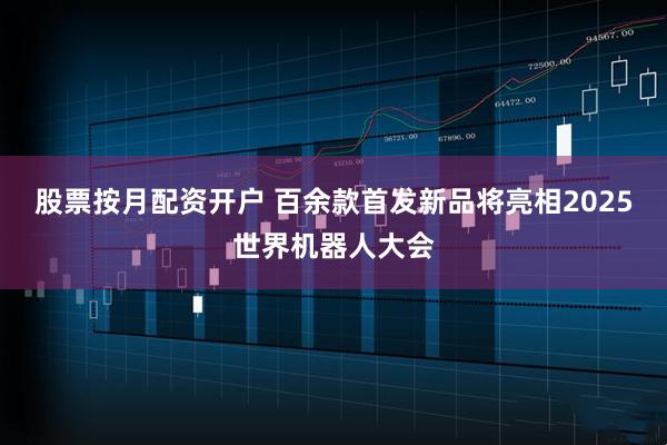 股票按月配资开户 百余款首发新品将亮相2025世界机器人大会