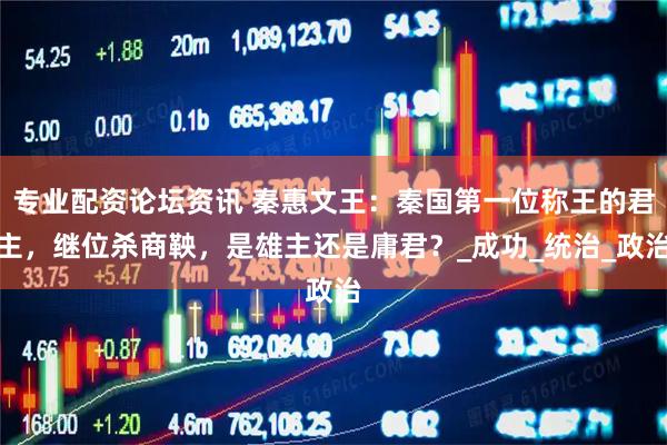 专业配资论坛资讯 秦惠文王：秦国第一位称王的君主，继位杀商鞅，是雄主还是庸君？_成功_统治_政治