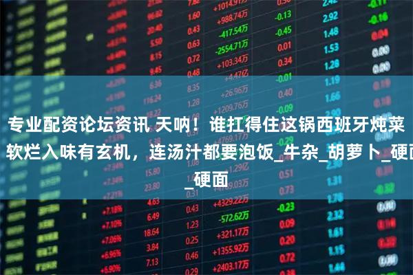 专业配资论坛资讯 天呐！谁扛得住这锅西班牙炖菜？软烂入味有玄机，连汤汁都要泡饭_牛杂_胡萝卜_硬面