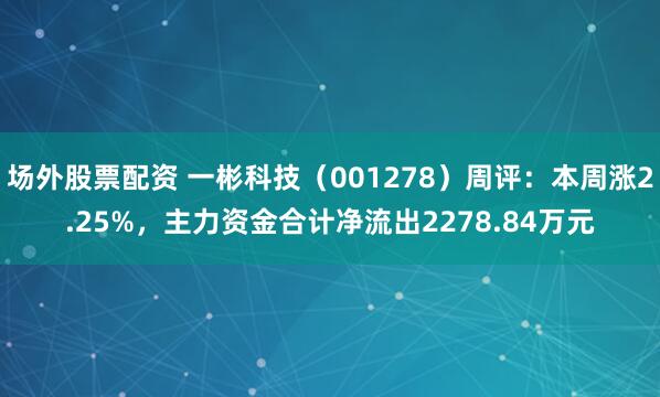 场外股票配资 一彬科技（001278）周评：本周涨2.25%，主力资金合计净流出2278.84万元