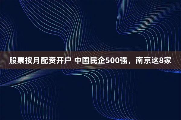 股票按月配资开户 中国民企500强，南京这8家