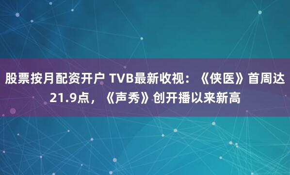 股票按月配资开户 TVB最新收视：《侠医》首周达21.9点，《声秀》创开播以来新高