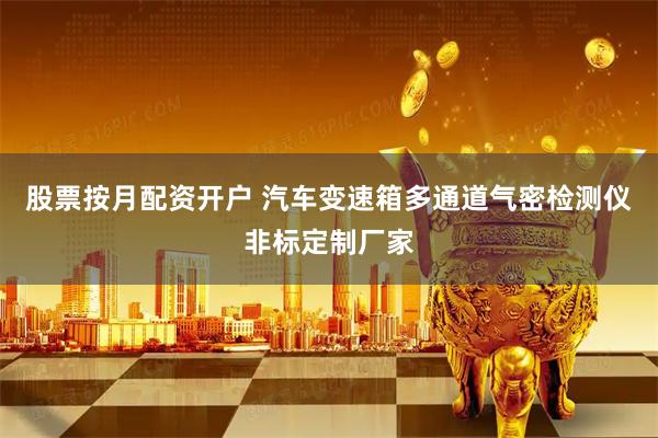 股票按月配资开户 汽车变速箱多通道气密检测仪非标定制厂家