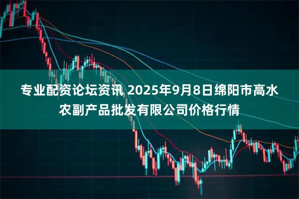 专业配资论坛资讯 2025年9月8日绵阳市高水农副产品批发有限公司价格行情