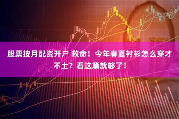 股票按月配资开户 救命！今年春夏衬衫怎么穿才不土？看这篇就够了！