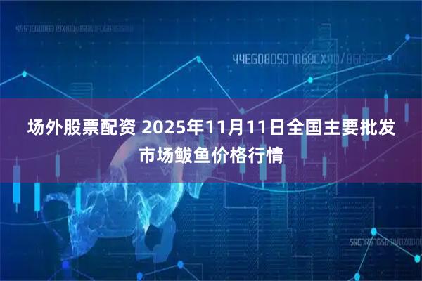 场外股票配资 2025年11月11日全国主要批发市场鲅鱼价格行情