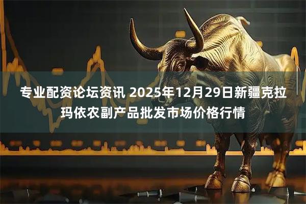 专业配资论坛资讯 2025年12月29日新疆克拉玛依农副产品批发市场价格行情