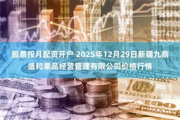 股票按月配资开户 2025年12月29日新疆九鼎盛和果品经营管理有限公司价格行情